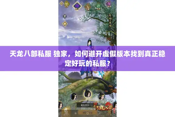 天龙八部私服 独家,如何避开虚假版本找到真正稳定好玩的私服? 天龙八部私服 独家,如何避开虚假版本找到真正稳定好玩的私服?