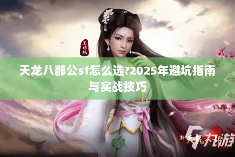 天龙八部公sf怎么选?2025年避坑指南与实战技巧