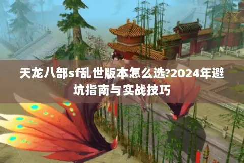 天龙八部sf乱世版本怎么选?2024年避坑指南与实战技巧 天龙八部sf乱世版本怎么选?2024年避坑指南与实战技巧