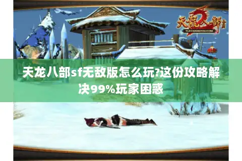 天龙八部sf无敌版怎么玩?这份攻略解决99%玩家困惑