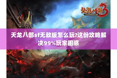 天龙八部sf无敌版怎么玩?这份攻略解决99%玩家困惑