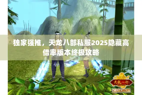 独家强推,天龙八部私服2025隐藏高倍率版本终极攻略 独家强推,天龙八部私服2025隐藏高倍率版本终极攻略