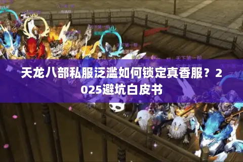 天龙八部私服泛滥如何锁定真香服？2025避坑白皮书