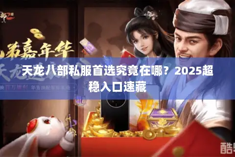 天龙八部私服首选究竟在哪？2025超稳入口速藏