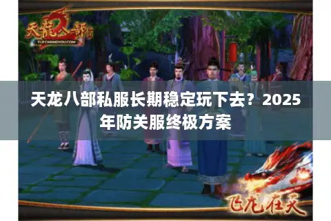 天龙八部私服长期稳定玩下去？2025年防关服终极方案