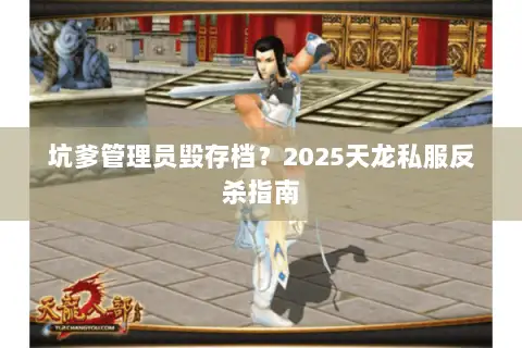 坑爹管理员毁存档?2025天龙私服反杀指南 坑爹管理员毁存档?2025天龙私服反杀指南