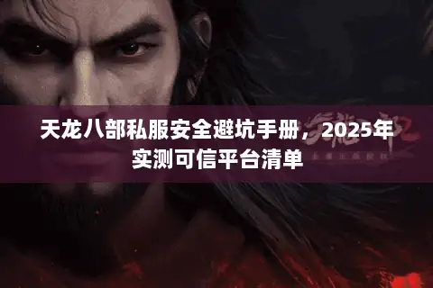 天龙八部私服安全避坑手册，2025年实测可信平台清单