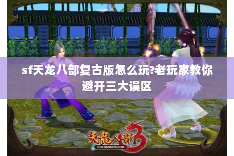 sf天龙八部复古版怎么玩?老玩家教你避开三大误区