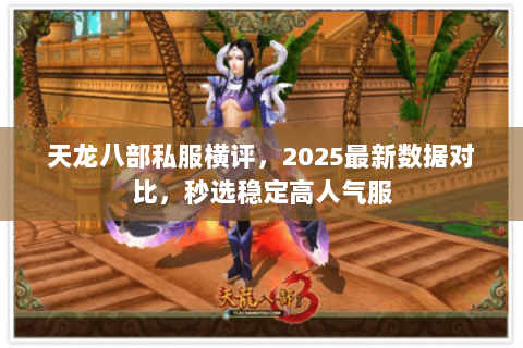 天龙八部私服横评，2025最新数据对比，秒选稳定高人气服