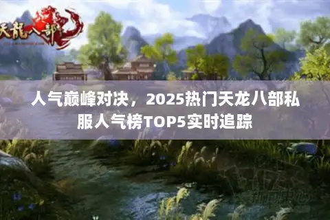 人气巅峰对决，2025热门天龙八部私服人气榜TOP5实时追踪