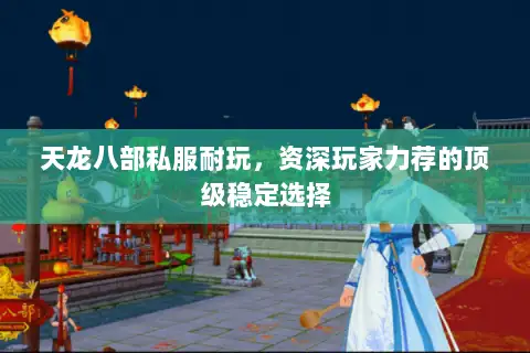 天龙八部私服耐玩，资深玩家力荐的顶级稳定选择