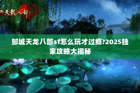 邹城天龙八部sf怎么玩才过瘾?2025独家攻略大揭秘
