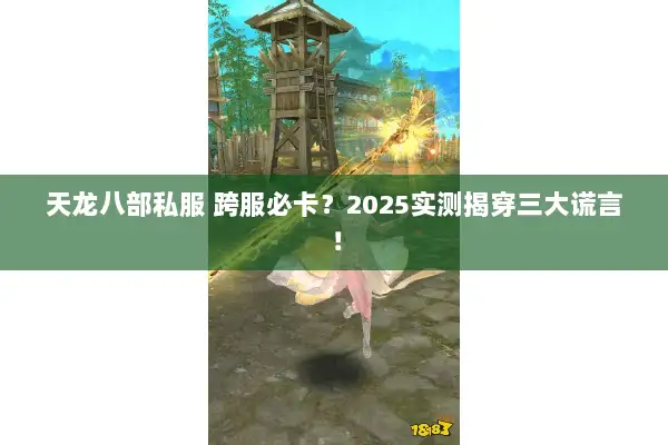 天龙八部私服 跨服必卡？2025实测揭穿三大谎言！