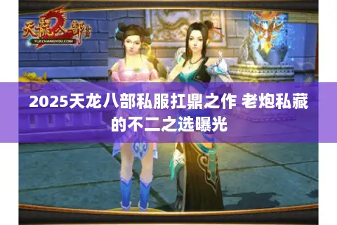 2025天龙八部私服扛鼎之作 老炮私藏的不二之选曝光 2025天龙八部私服扛鼎之作 老炮私藏的不二之选曝光