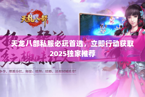 天龙八部私服必玩首选,立即行动获取2025独家推荐 天龙八部私服必玩首选,立即行动获取2025独家推荐