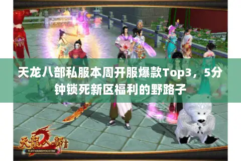 天龙八部私服本周开服爆款Top3，5分钟锁死新区福利的野路子