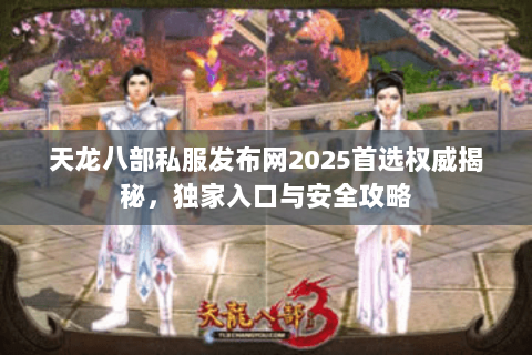天龙八部私服发布网2025首选权威揭秘,独家入口与安全攻略 天龙八部私服发布网2025首选权威揭秘,独家入口与安全攻略