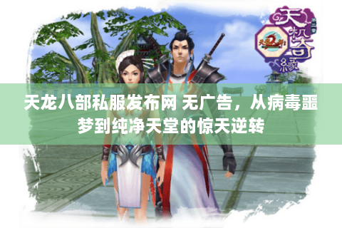 天龙八部私服发布网 无广告，从病毒噩梦到纯净天堂的惊天逆转