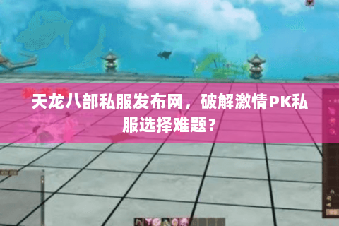 天龙八部私服发布网,破解激情PK私服选择难题? 天龙八部私服发布网,破解激情PK私服选择难题?