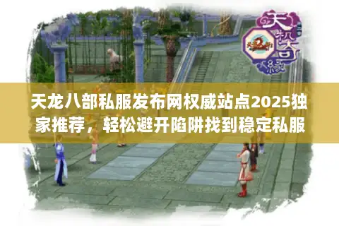 天龙八部私服发布网权威站点2025独家推荐，轻松避开陷阱找到稳定私服
