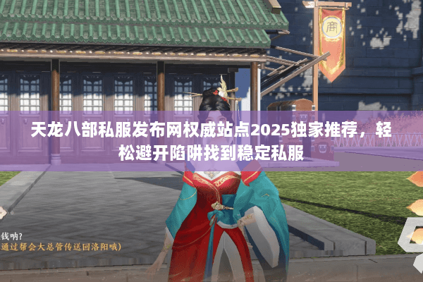 天龙八部私服发布网权威站点2025独家推荐，轻松避开陷阱找到稳定私服