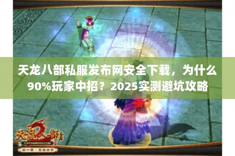 天龙八部私服发布网安全下载，为什么90%玩家中招？2025实测避坑攻略