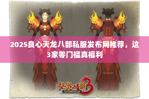 2025良心天龙八部私服发布网推荐，这3家零门槛真福利