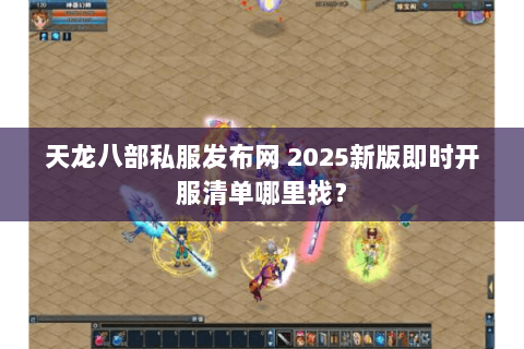 天龙八部私服发布网 2025新版即时开服清单哪里找? 天龙八部私服发布网 2025新版即时开服清单哪里找?