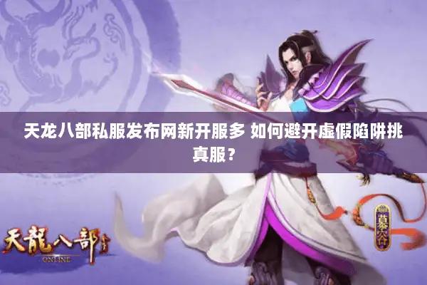 天龙八部私服发布网新开服多 如何避开虚假陷阱挑真服? 天龙八部私服发布网新开服多 如何避开虚假陷阱挑真服?