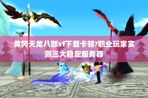 黄冈天龙八部sf下载卡顿?职业玩家实测三大稳定服务器 黄冈天龙八部sf下载卡顿?职业玩家实测三大稳定服务器