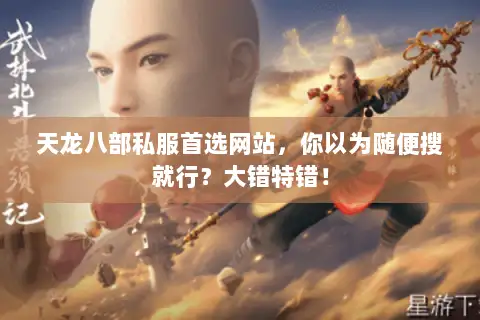 天龙八部私服首选网站,你以为随便搜就行?大错特错! 天龙八部私服首选网站,你以为随便搜就行?大错特错!