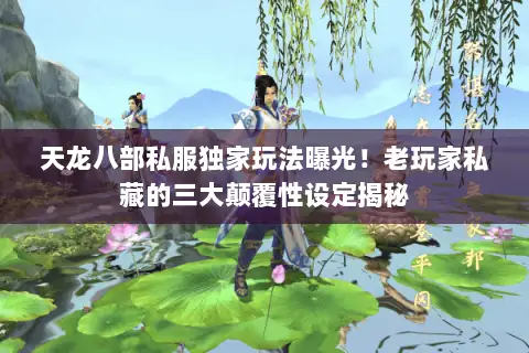 天龙八部私服独家玩法曝光！老玩家私藏的三大颠覆性设定揭秘