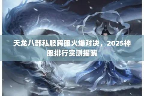 天龙八部私服跨服火爆对决，2025神服排行实测揭晓
