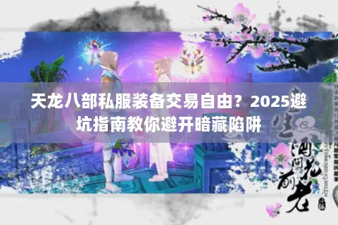 天龙八部私服装备交易自由?2025避坑指南教你避开暗藏陷阱 天龙八部私服装备交易自由?2025避坑指南教你避开暗藏陷阱