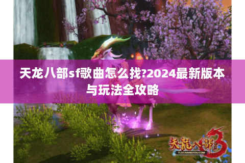 天龙八部sf歌曲怎么找?2024最新版本与玩法全攻略 天龙八部sf歌曲怎么找?2024最新版本与玩法全攻略