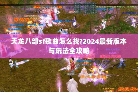 天龙八部sf歌曲怎么找?2024最新版本与玩法全攻略 天龙八部sf歌曲怎么找?2024最新版本与玩法全攻略