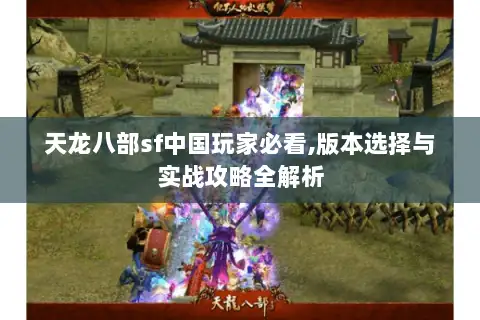 天龙八部sf中国玩家必看,版本选择与实战攻略全解析 天龙八部sf中国玩家必看,版本选择与实战攻略全解析