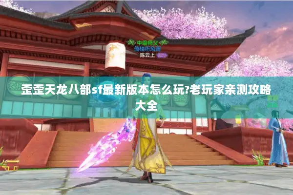 歪歪天龙八部sf最新版本怎么玩?老玩家亲测攻略大全 歪歪天龙八部sf最新版本怎么玩?老玩家亲测攻略大全