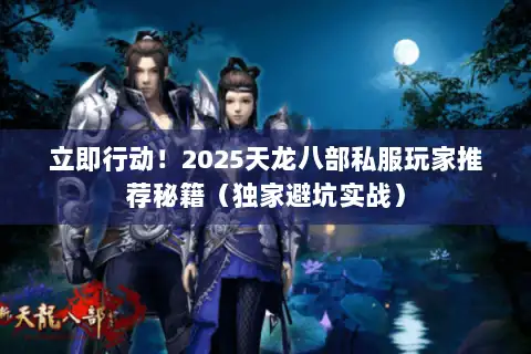 立即行动!2025天龙八部私服玩家推荐秘籍(独家避坑实战) 立即行动!2025天龙八部私服玩家推荐秘籍(独家避坑实战)