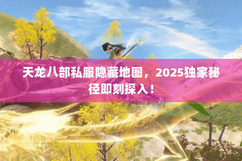 天龙八部私服隐藏地图，2025独家秘径即刻探入！