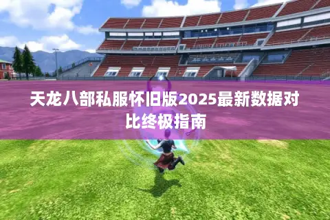 天龙八部私服怀旧版2025最新数据对比终极指南
