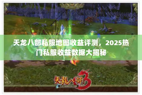 天龙八部私服地图收益评测，2025热门私服收益数据大揭秘