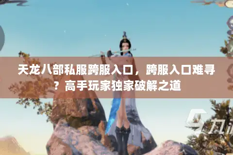 天龙八部私服跨服入口，跨服入口难寻？高手玩家独家破解之道