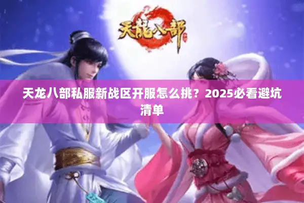 天龙八部私服新战区开服怎么挑?2025必看避坑清单 天龙八部私服新战区开服怎么挑?2025必看避坑清单
