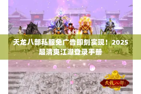 天龙八部私服免广告即刻实现！2025超清爽江湖登录手册