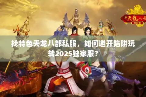 找特色天龙八部私服，如何避开陷阱玩转2025独家服？