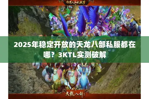 2025年稳定开放的天龙八部私服都在哪?3KTL实测破解 2025年稳定开放的天龙八部私服都在哪?3KTL实测破解