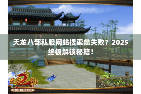 天龙八部私服网站搜索总失败?2025终极解锁秘籍! 天龙八部私服网站搜索总失败?2025终极解锁秘籍!