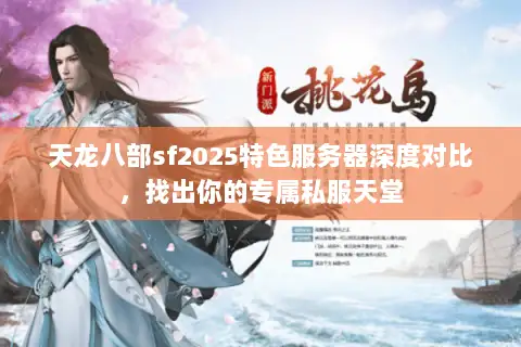 天龙八部sf2025特色服务器深度对比，找出你的专属私服天堂