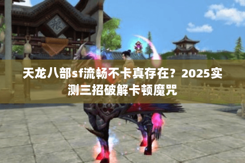 天龙八部sf流畅不卡真存在?2025实测三招破解卡顿魔咒 天龙八部sf流畅不卡真存在?2025实测三招破解卡顿魔咒